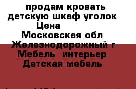 продам кровать детскую шкаф-уголок › Цена ­ 7 000 - Московская обл., Железнодорожный г. Мебель, интерьер » Детская мебель   